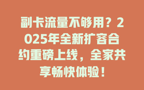 副卡流量不够用？2025年全新扩容合约重磅上线，全家共享畅快体验！