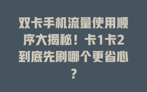 双卡手机流量使用顺序大揭秘！卡1卡2到底先刷哪个更省心？