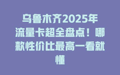 乌鲁木齐2025年流量卡超全盘点！哪款性价比最高一看就懂