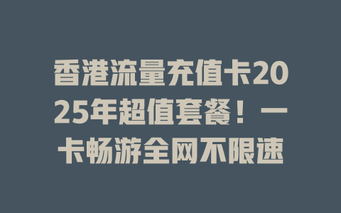 香港流量充值卡2025年超值套餐！一卡畅游全网不限速