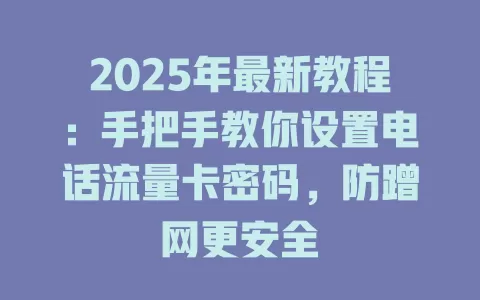 2025年最新教程：手把手教你设置电话流量卡密码，防蹭网更安全