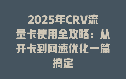 2025年CRV流量卡使用全攻略：从开卡到网速优化一篇搞定