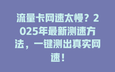 流量卡网速太慢？2025年最新测速方法，一键测出真实网速！