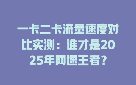 一卡二卡流量速度对比实测：谁才是2025年网速王者？