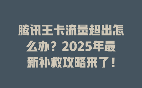 腾讯王卡流量超出怎么办？2025年最新补救攻略来了！