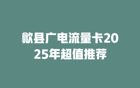 歙县广电流量卡2025年超值推荐