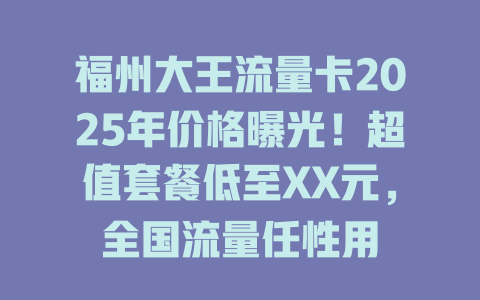 福州大王流量卡2025年价格曝光！超值套餐低至XX元，全国流量任性用