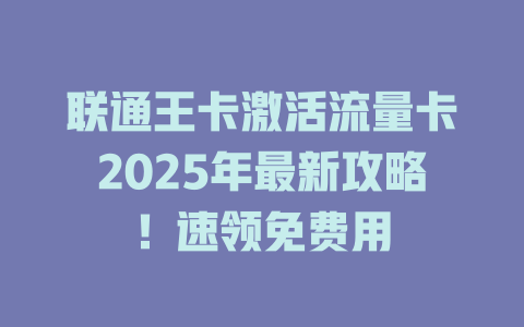 联通王卡激活流量卡2025年最新攻略！速领免费用