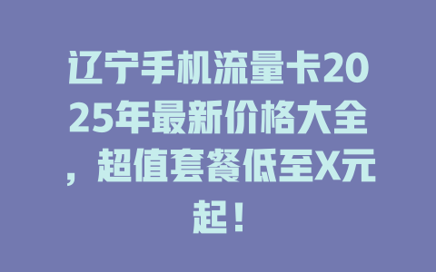 辽宁手机流量卡2025年最新价格大全，超值套餐低至X元起！