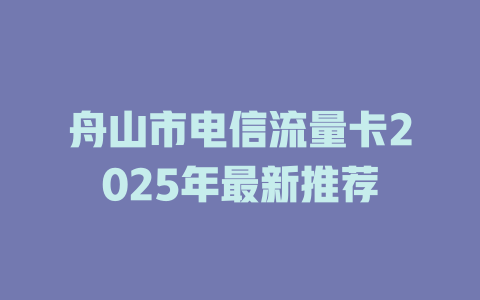 舟山市电信流量卡2025年最新推荐