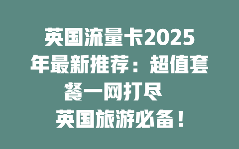 英国流量卡2025年最新推荐：超值套餐一网打尽  

英国旅游必备！