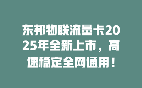 东邦物联流量卡2025年全新上市，高速稳定全网通用！