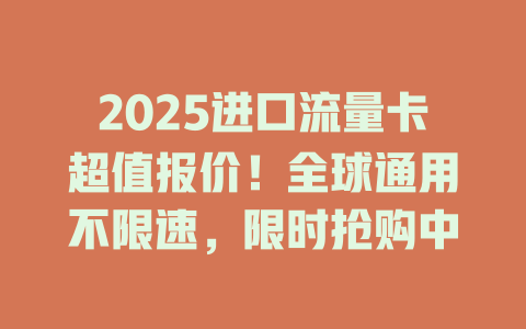 2025进口流量卡超值报价！全球通用不限速，限时抢购中