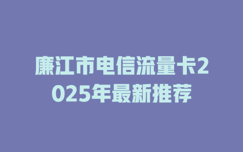 廉江市电信流量卡2025年最新推荐