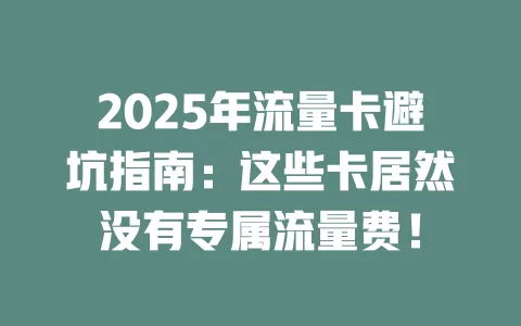 2025年流量卡避坑指南：这些卡居然没有专属流量费！