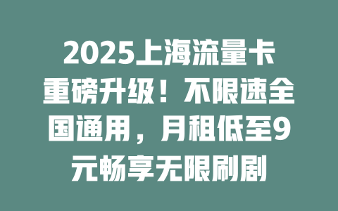 2025上海流量卡重磅升级！不限速全国通用，月租低至9元畅享无限刷剧