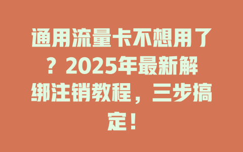 通用流量卡不想用了？2025年最新解绑注销教程，三步搞定！
