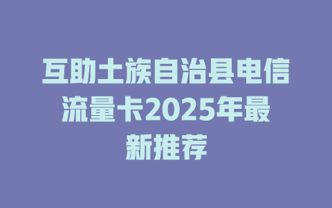 互助土族自治县电信流量卡2025年最新推荐