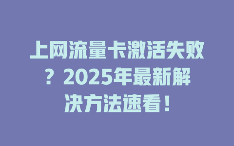 上网流量卡激活失败？2025年最新解决方法速看！