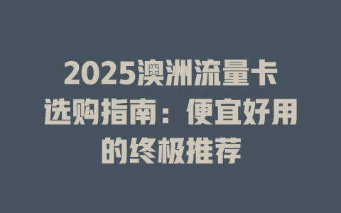 2025澳洲流量卡选购指南：便宜好用的终极推荐