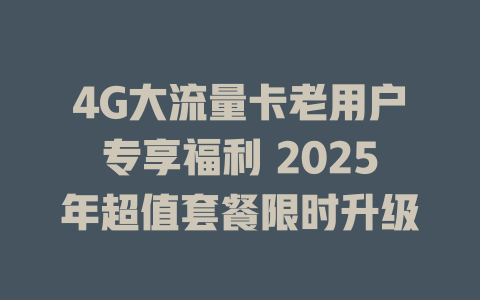 4G大流量卡老用户专享福利 2025年超值套餐限时升级