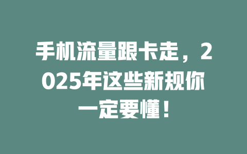 手机流量跟卡走，2025年这些新规你一定要懂！