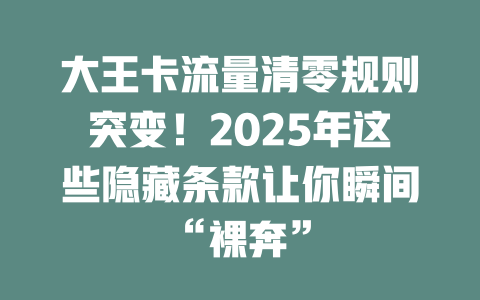 大王卡流量清零规则突变！2025年这些隐藏条款让你瞬间“裸奔”