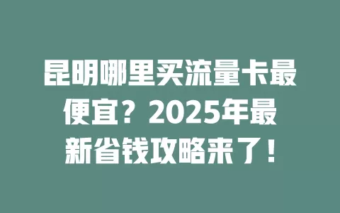 昆明哪里买流量卡最便宜？2025年最新省钱攻略来了！