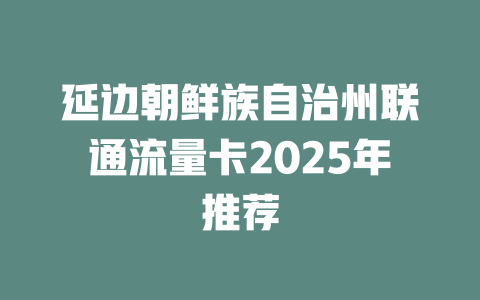 延边朝鲜族自治州联通流量卡2025年推荐