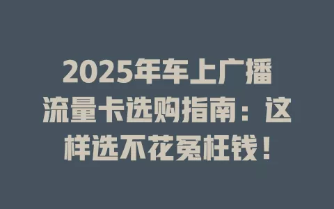 2025年车上广播流量卡选购指南：这样选不花冤枉钱！