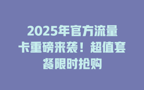 2025年官方流量卡重磅来袭！超值套餐限时抢购