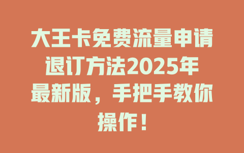 大王卡免费流量申请退订方法2025年最新版，手把手教你操作！