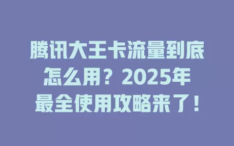 腾讯大王卡流量到底怎么用？2025年最全使用攻略来了！