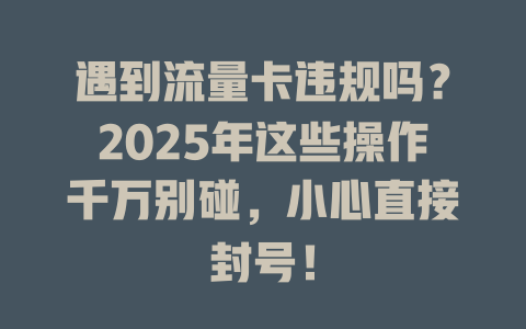 遇到流量卡违规吗？2025年这些操作千万别碰，小心直接封号！
