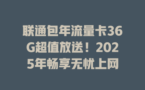联通包年流量卡36G超值放送！2025年畅享无忧上网