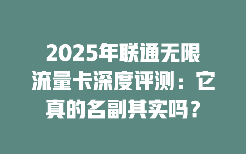 2025年联通无限流量卡深度评测：它真的名副其实吗？