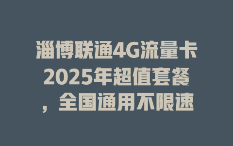 淄博联通4G流量卡2025年超值套餐，全国通用不限速