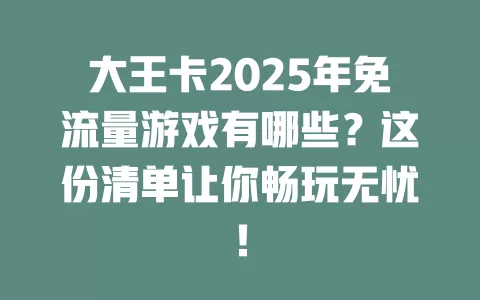 大王卡2025年免流量游戏有哪些？这份清单让你畅玩无忧！