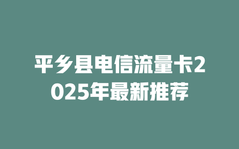 平乡县电信流量卡2025年最新推荐