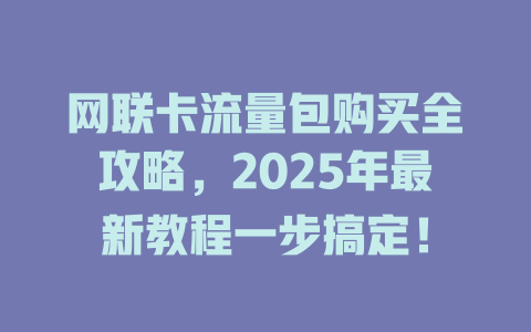 网联卡流量包购买全攻略，2025年最新教程一步搞定！