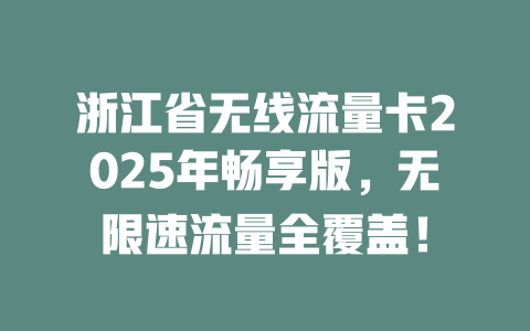 浙江省无线流量卡2025年畅享版，无限速流量全覆盖！