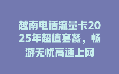 越南电话流量卡2025年超值套餐，畅游无忧高速上网