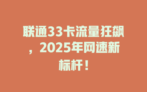 联通33卡流量狂飙，2025年网速新标杆！