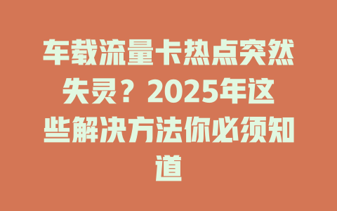 车载流量卡热点突然失灵？2025年这些解决方法你必须知道