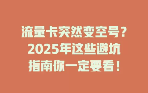 流量卡突然变空号？2025年这些避坑指南你一定要看！