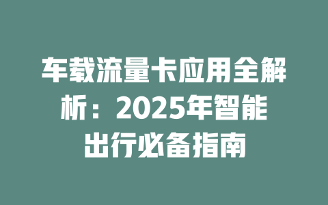 车载流量卡应用全解析：2025年智能出行必备指南