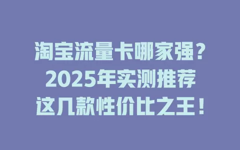淘宝流量卡哪家强？2025年实测推荐这几款性价比之王！