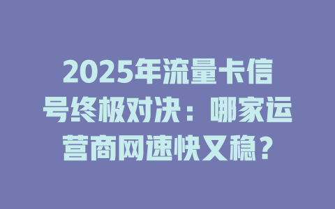 2025年流量卡信号终极对决：哪家运营商网速快又稳？