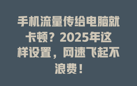 手机流量传给电脑就卡顿？2025年这样设置，网速飞起不浪费！