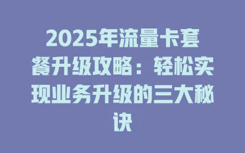 2025年流量卡套餐升级攻略：轻松实现业务升级的三大秘诀